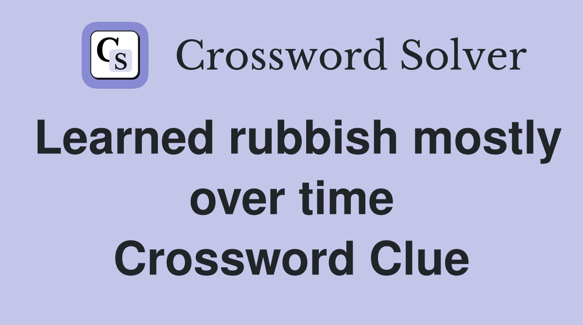 Learned rubbish mostly over time Crossword Clue