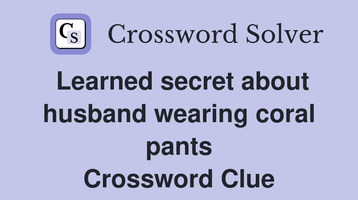 Learned secret about husband wearing coral pants Crossword Clue