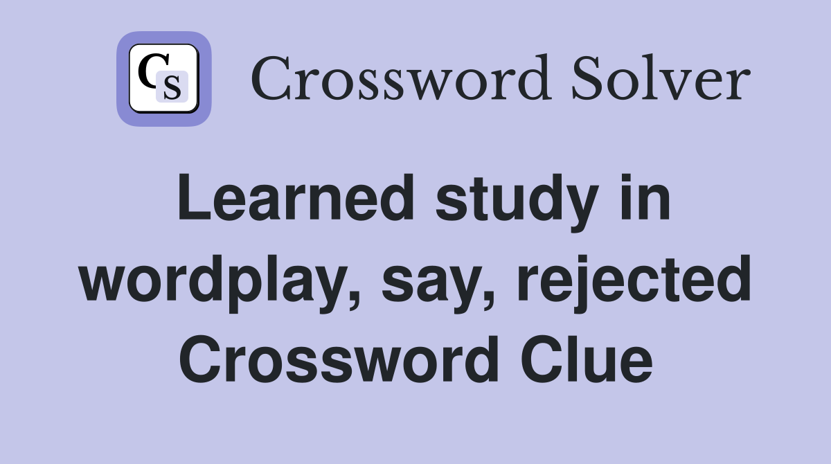 Learned study in wordplay, say, rejected Crossword Clue