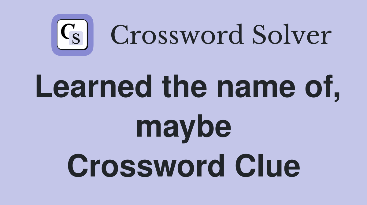 Learned the name of, maybe Crossword Clue
