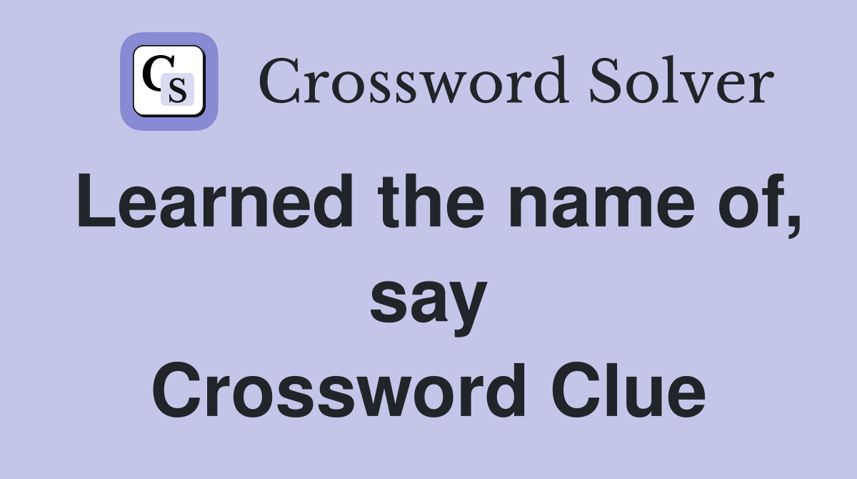 Learned the name of, say Crossword Clue