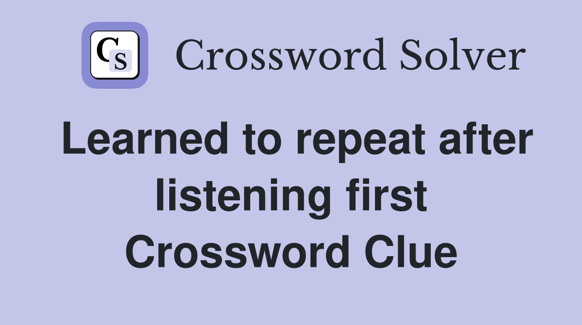 Learned to repeat after listening first Crossword Clue