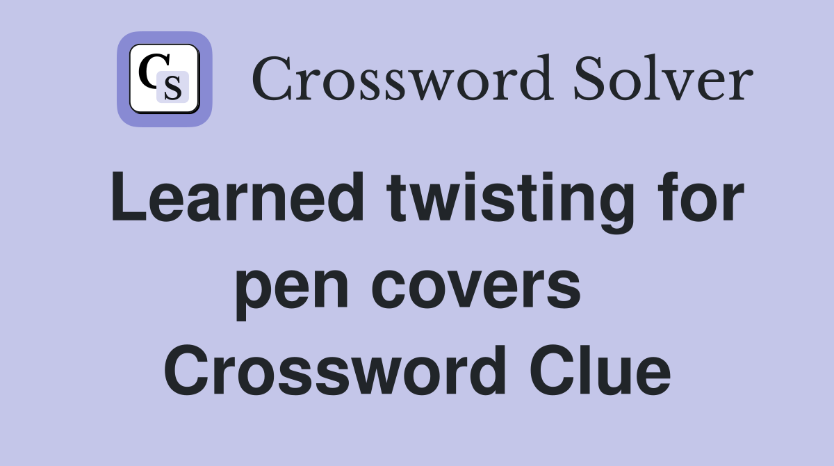 Learned twisting for pen covers  Crossword Clue