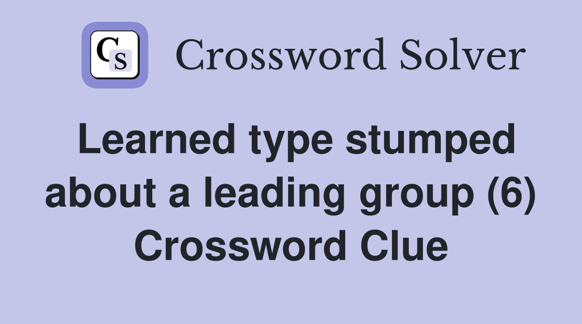 Learned type stumped about a leading group (6) Crossword Clue