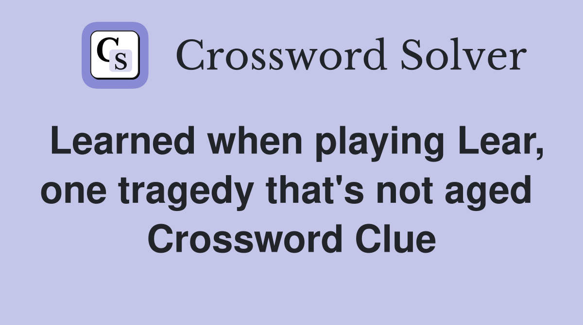 Learned when playing Lear, one tragedy that's not aged  Crossword Clue