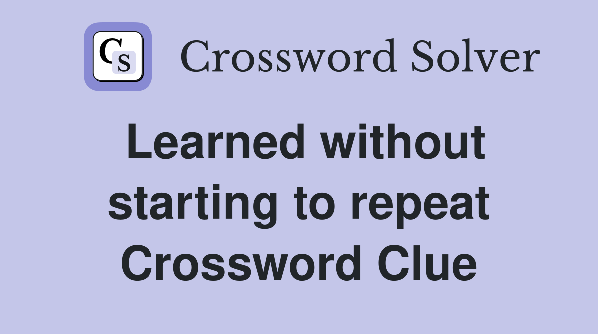 Learned without starting to repeat Crossword Clue