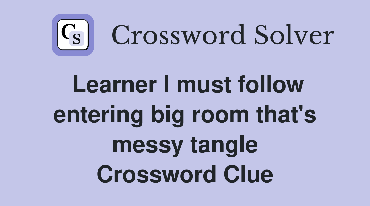Learner I must follow entering big room that's messy tangle Crossword Clue