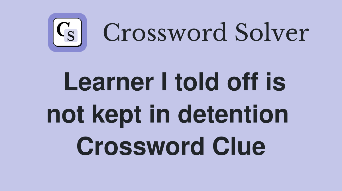 Learner I told off is not kept in detention  Crossword Clue