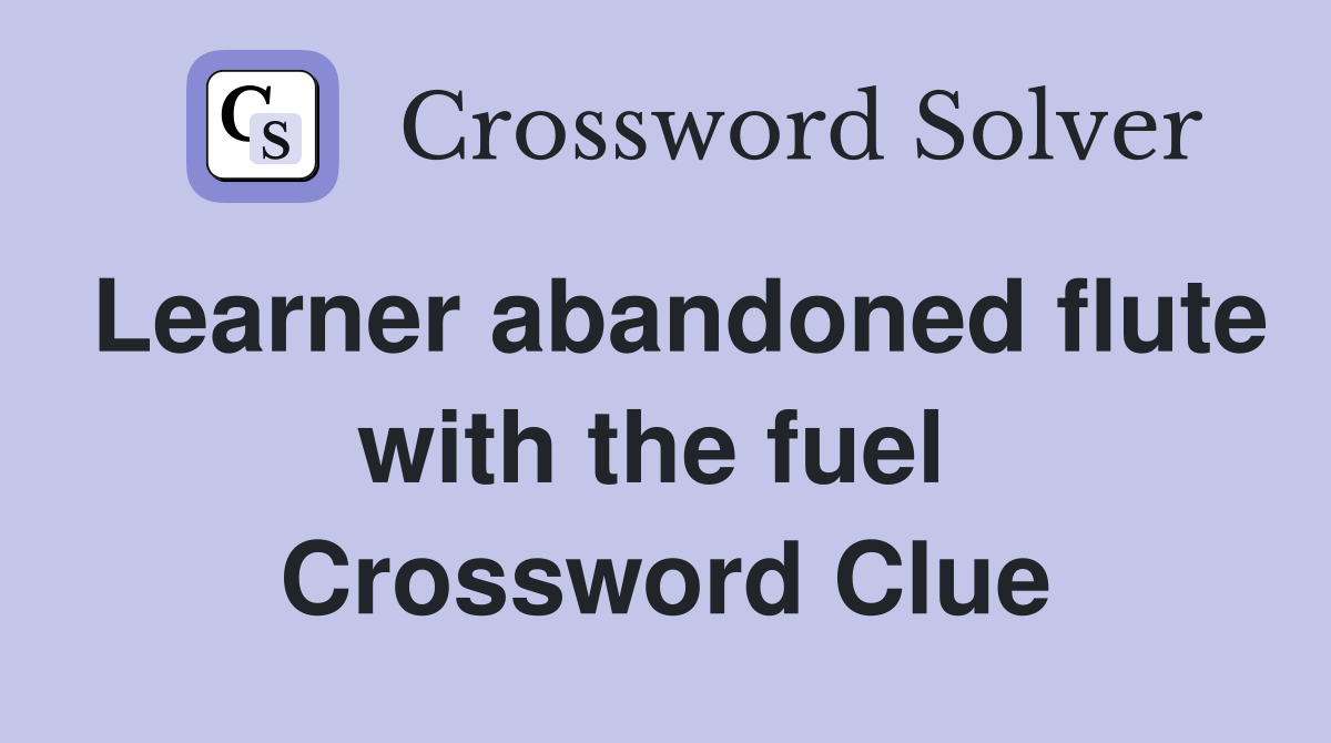Learner abandoned flute with the fuel  Crossword Clue