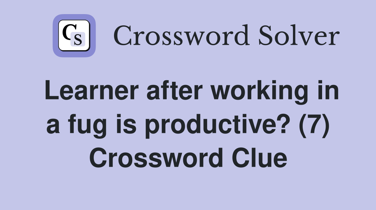 Learner after working in a fug is productive? (7) Crossword Clue