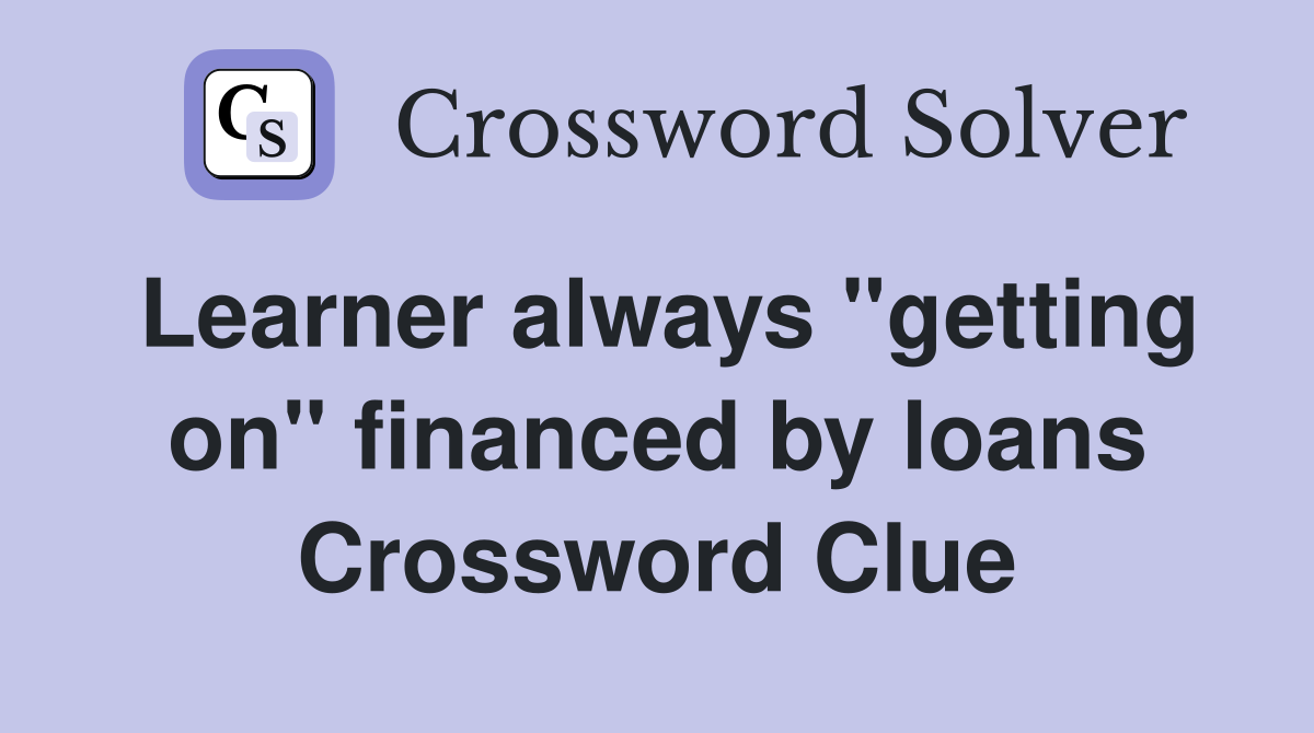 Learner always "getting on" financed by loans Crossword Clue
