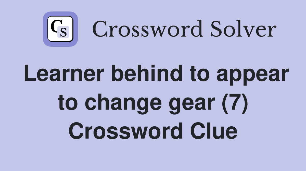 Learner behind to appear to change gear (7) Crossword Clue