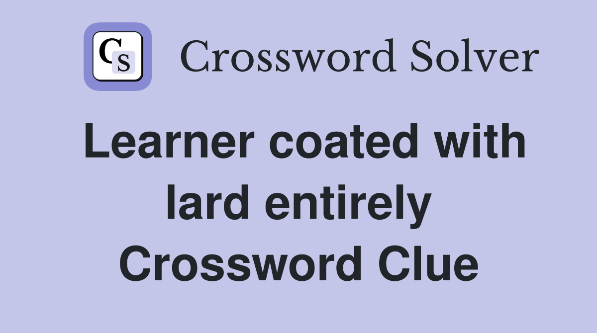 Learner coated with lard entirely Crossword Clue
