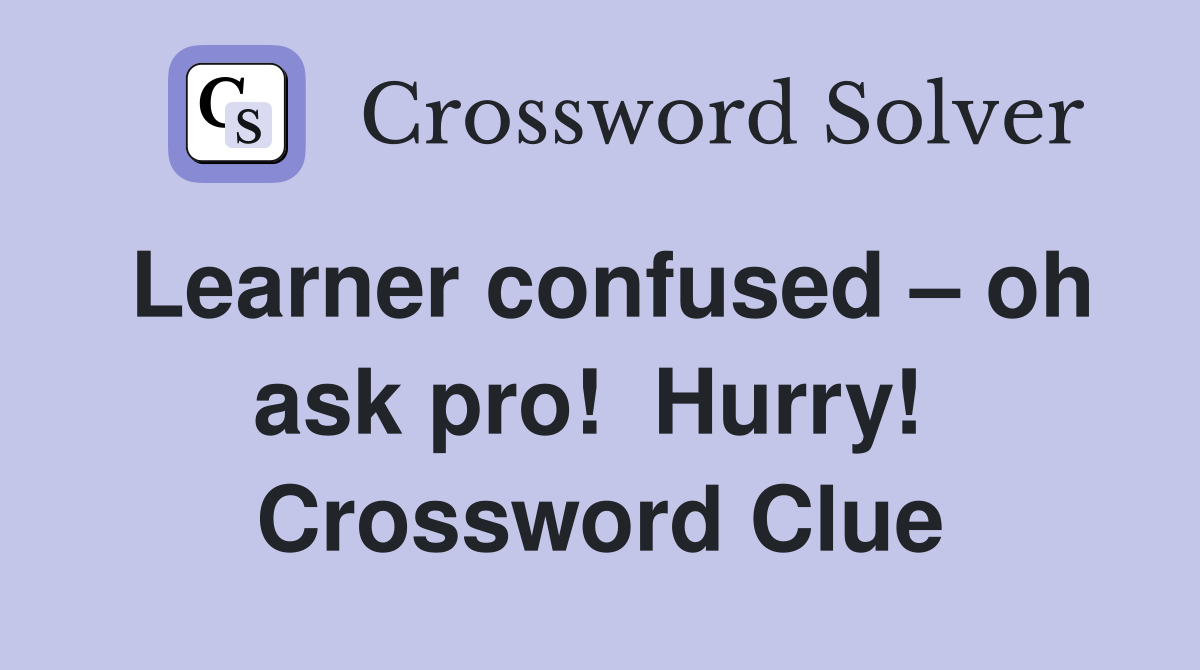 Learner confused – oh ask pro!  Hurry!  Crossword Clue