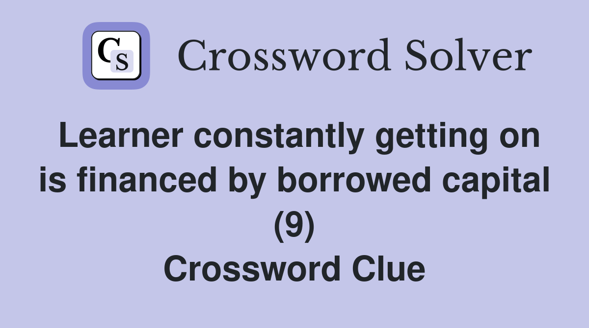 Learner constantly getting on is financed by borrowed capital (9) Crossword Clue
