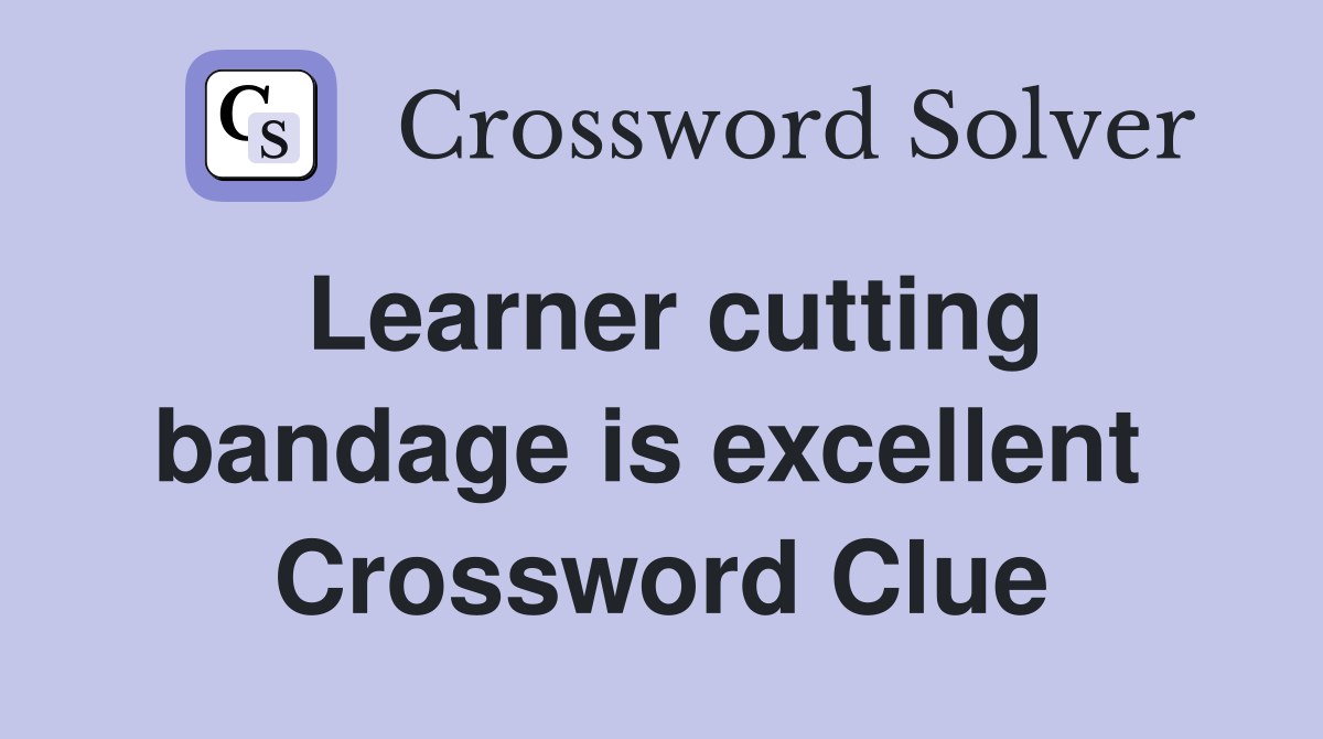Learner cutting bandage is excellent  Crossword Clue