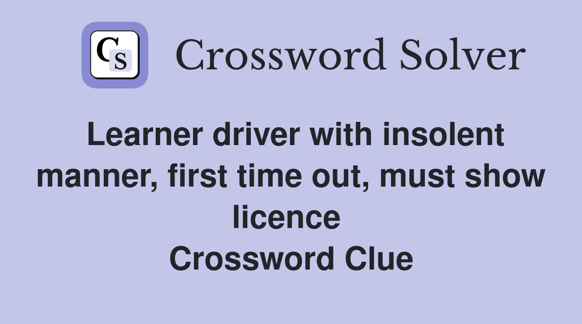 Learner driver with insolent manner, first time out, must show licence  Crossword Clue