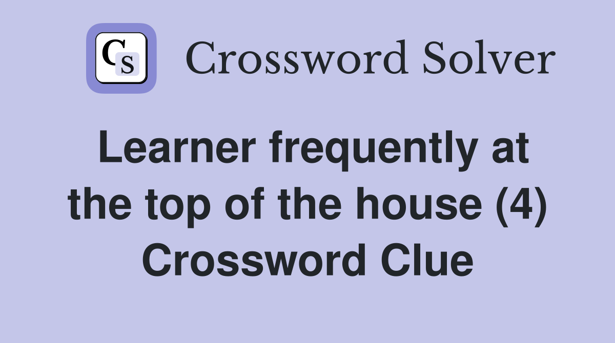 Learner frequently at the top of the house (4) Crossword Clue