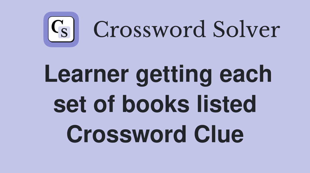 Learner getting each set of books listed Crossword Clue