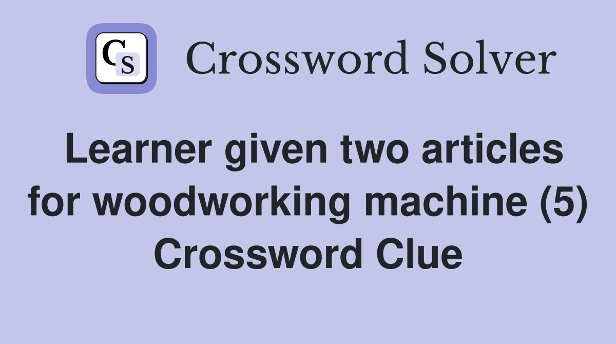 Learner given two articles for woodworking machine (5) Crossword Clue