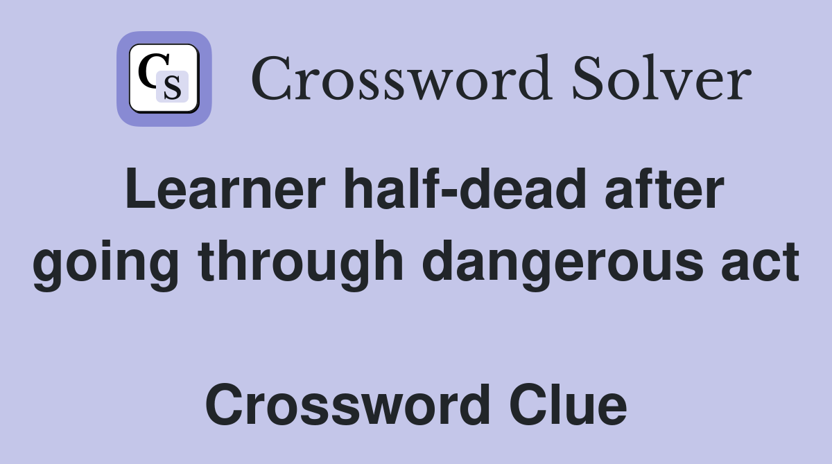 Learner half-dead after going through dangerous act  Crossword Clue