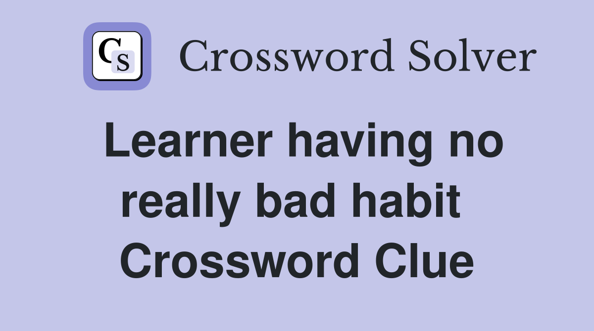 Learner having no really bad habit  Crossword Clue