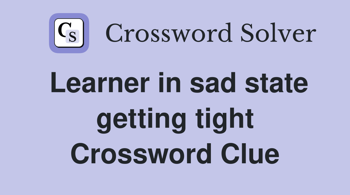 Learner in sad state getting tight Crossword Clue