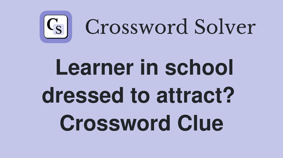 Learner in school dressed to attract?  Crossword Clue