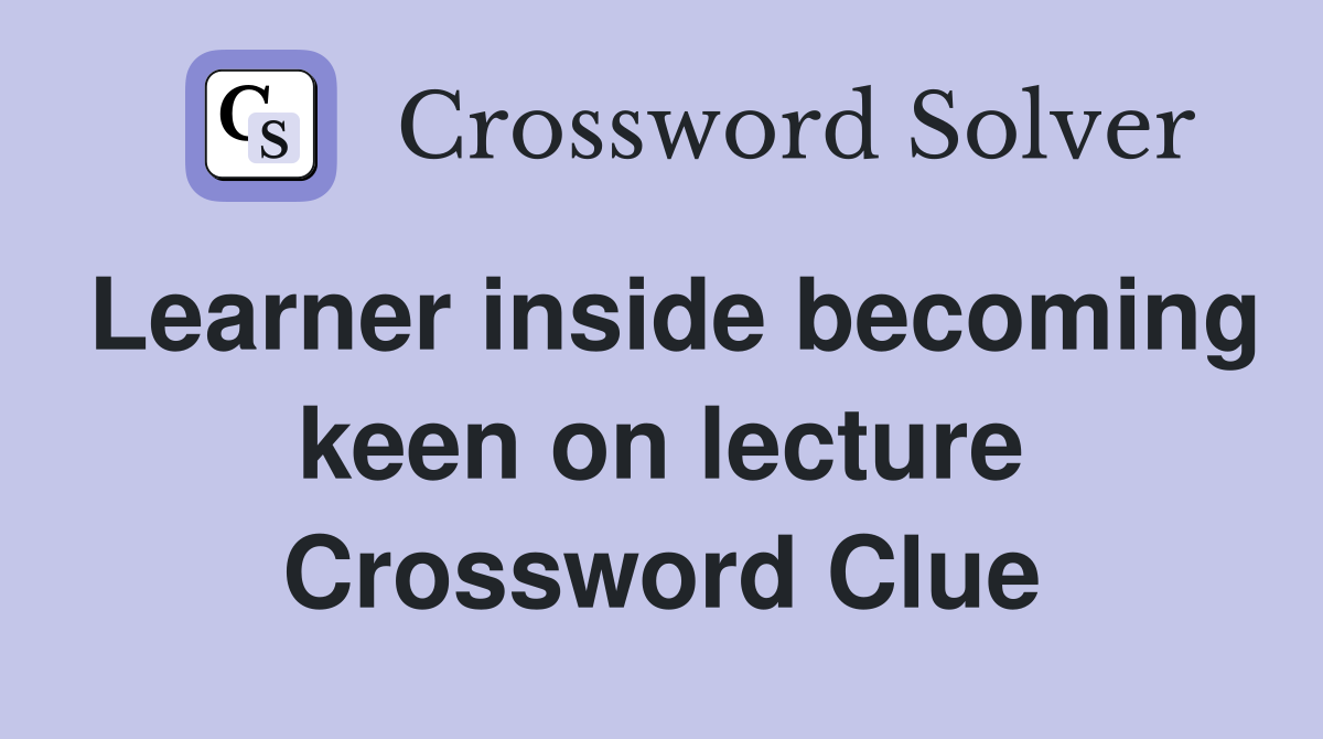 Learner inside becoming keen on lecture Crossword Clue