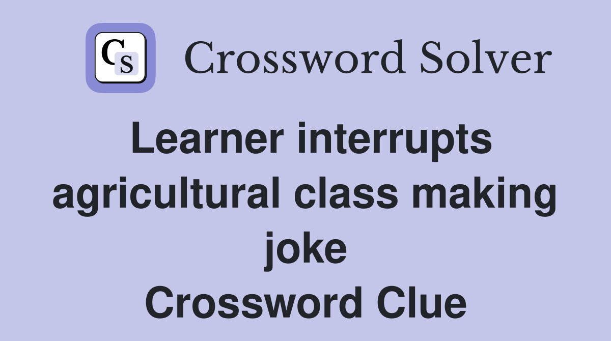 Learner interrupts agricultural class making joke Crossword Clue