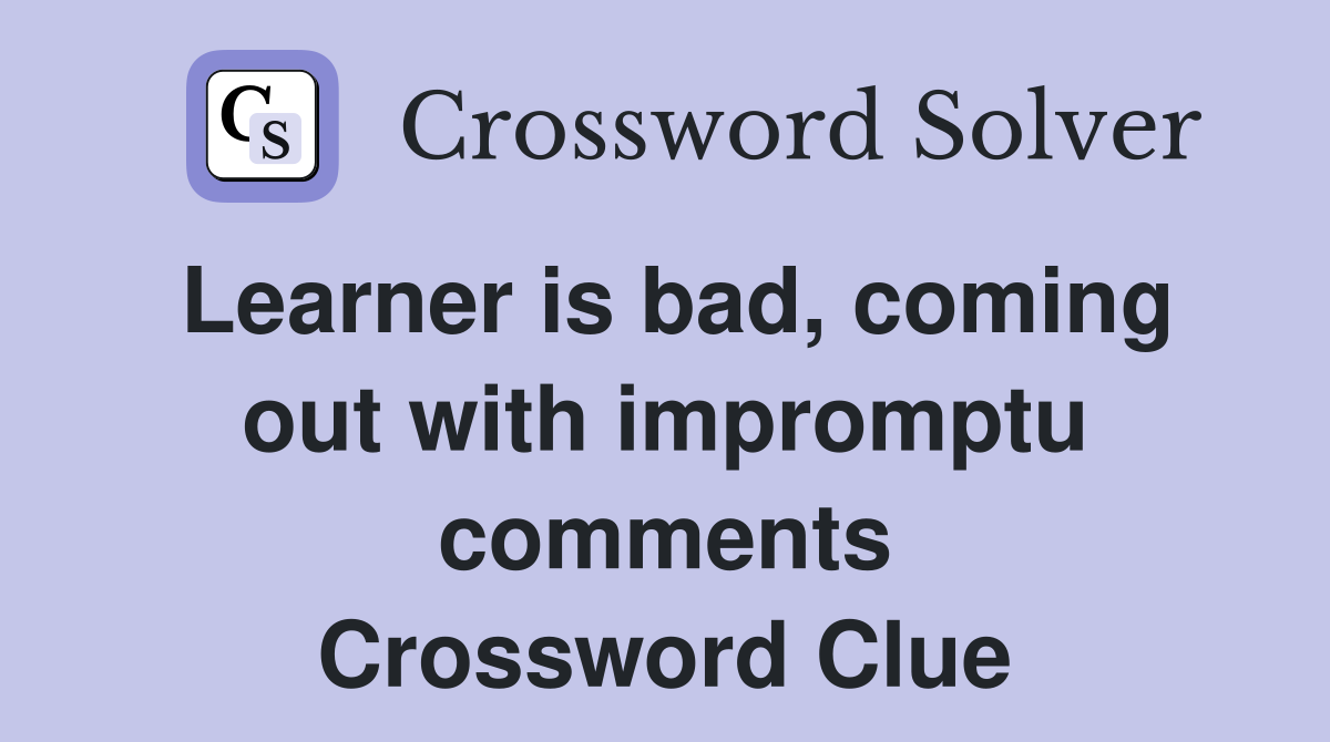 Learner is bad, coming out with impromptu comments Crossword Clue
