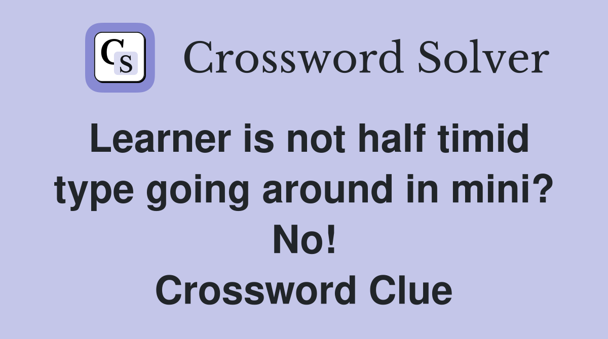 Learner is not half timid type going around in mini? No! Crossword Clue