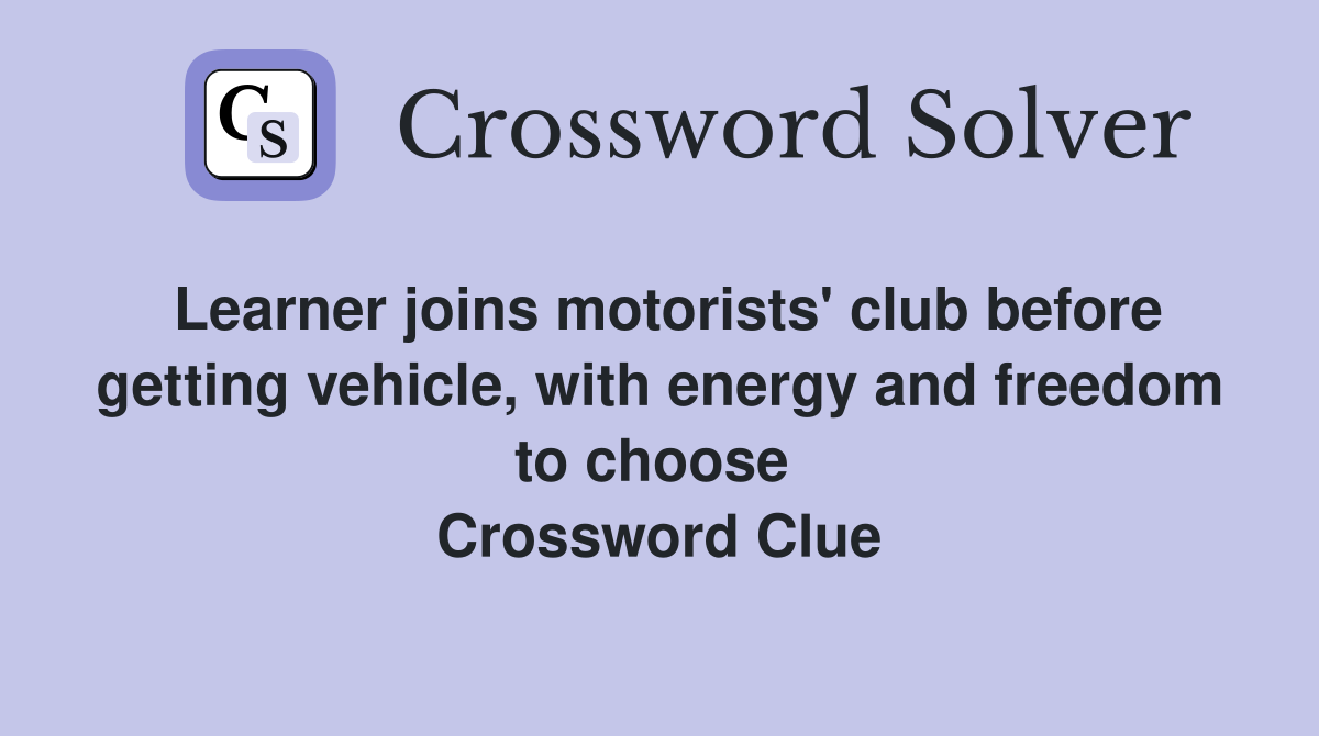 Learner joins motorists' club before getting vehicle, with energy and freedom to choose  Crossword Clue