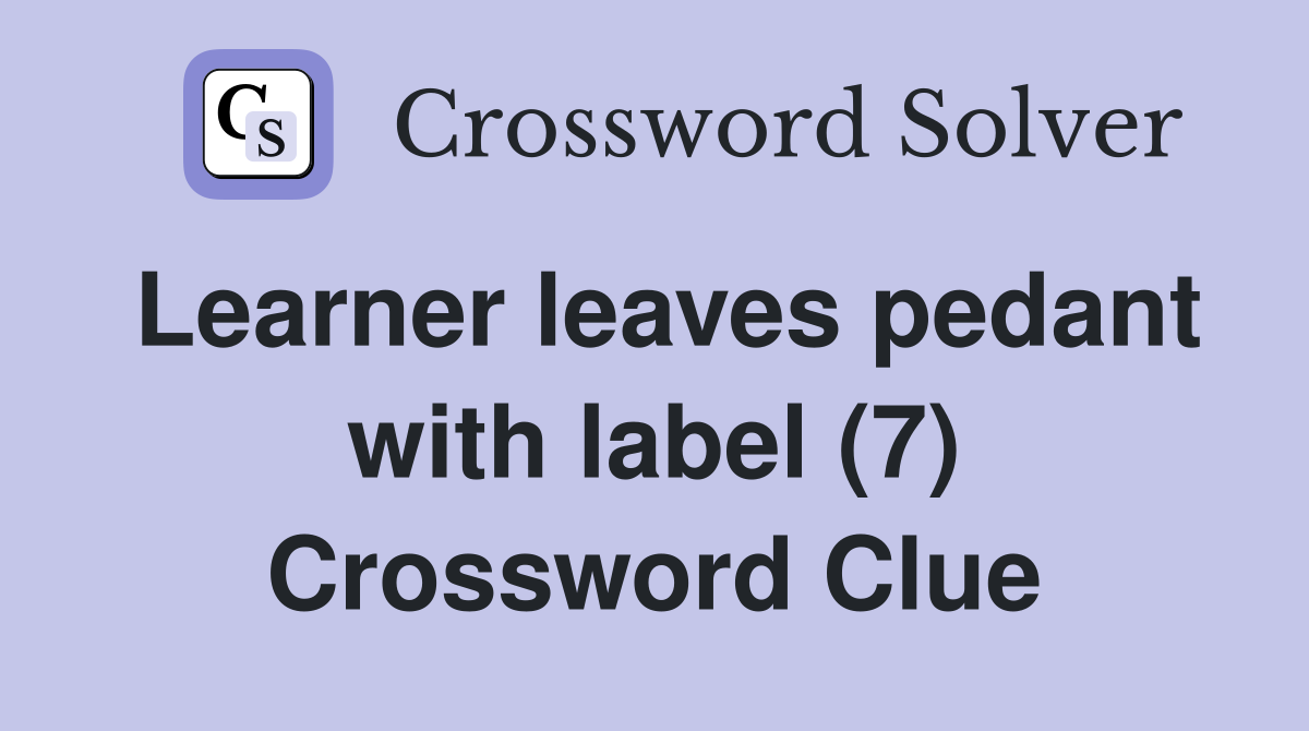 Learner leaves pedant with label (7) Crossword Clue