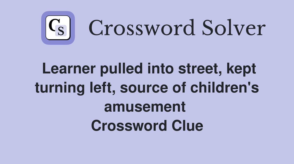 Learner pulled into street, kept turning left, source of children's amusement  Crossword Clue