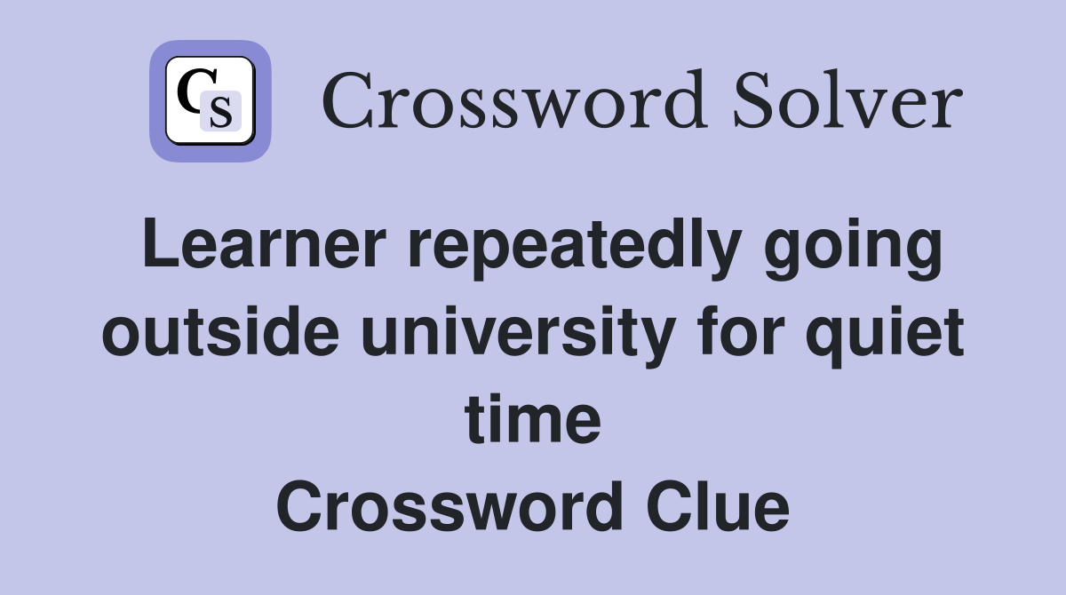 Learner repeatedly going outside university for quiet time Crossword Clue