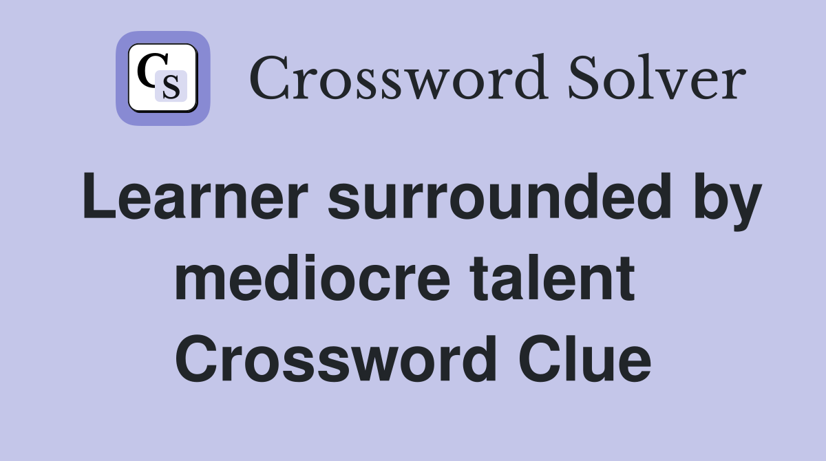 Learner surrounded by mediocre talent  Crossword Clue