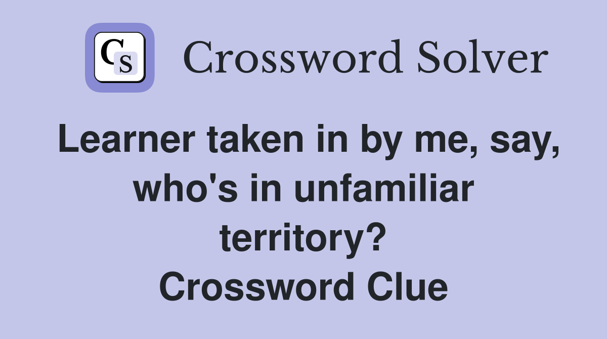 Learner taken in by me, say, who's in unfamiliar territory? Crossword Clue