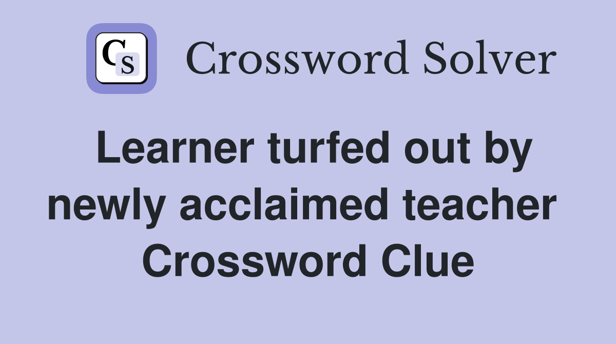 Learner turfed out by newly acclaimed teacher  Crossword Clue