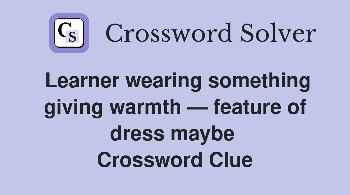 Learner wearing something giving warmth — feature of dress maybe  Crossword Clue