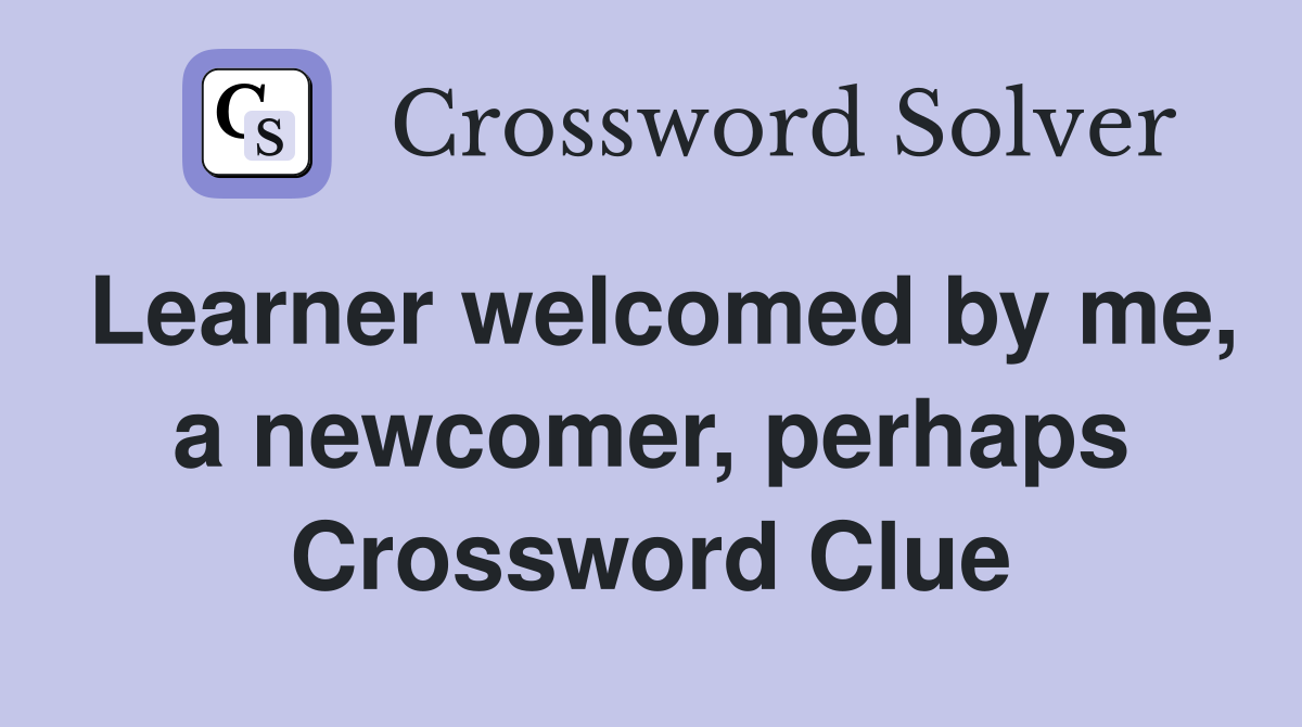 Learner welcomed by me, a newcomer, perhaps Crossword Clue
