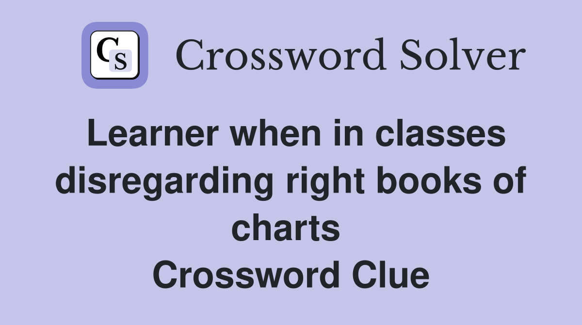 Learner when in classes disregarding right books of charts  Crossword Clue
