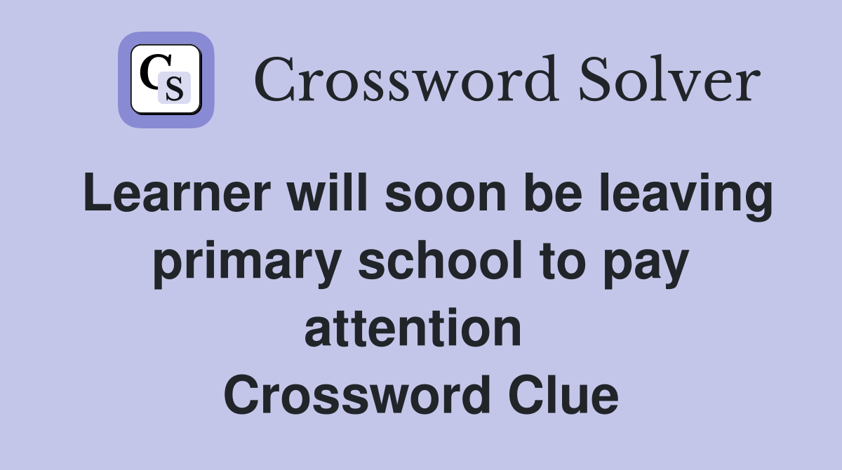 Learner will soon be leaving primary school to pay attention  Crossword Clue