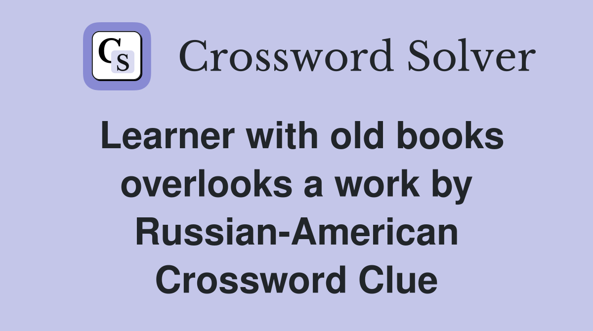 Learner with old books overlooks a work by Russian-American Crossword Clue