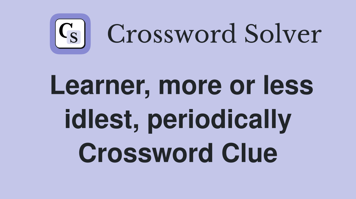 Learner, more or less idlest, periodically Crossword Clue