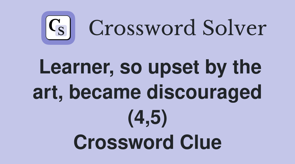 Learner, so upset by the art, became discouraged (4,5) Crossword Clue