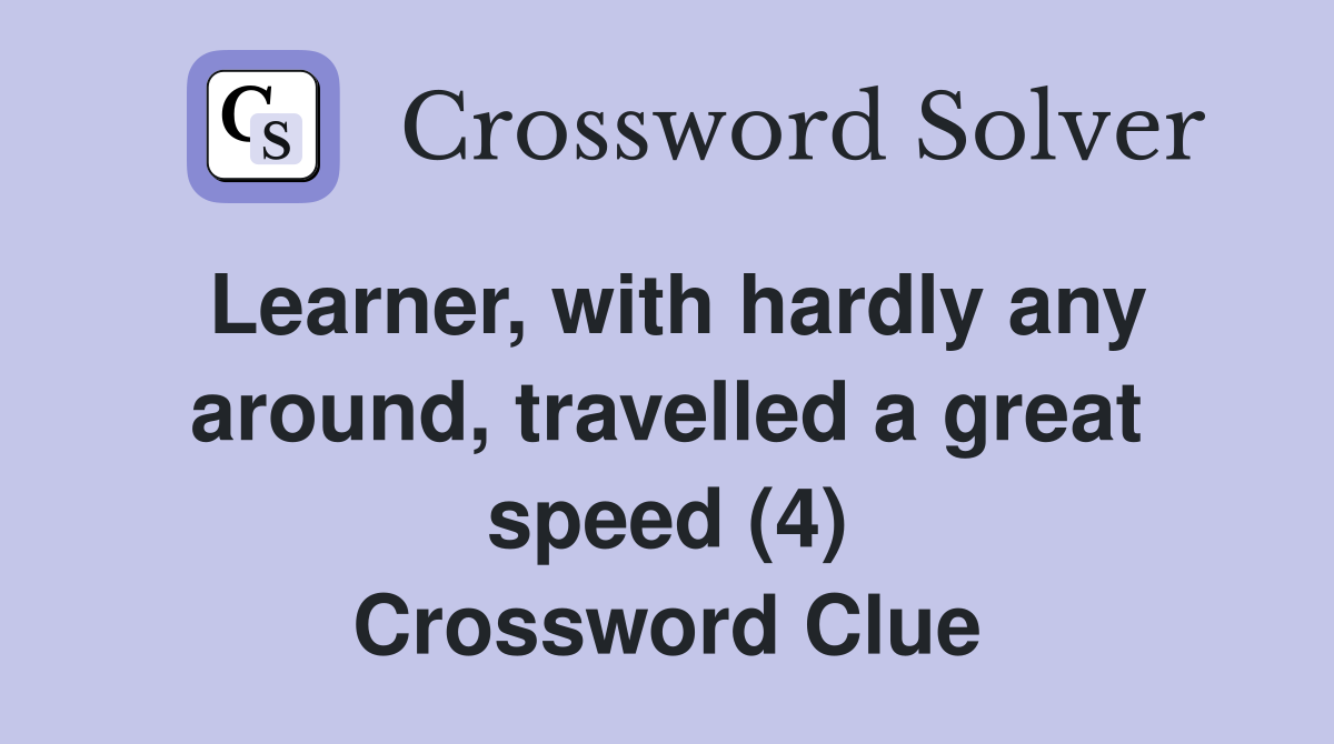 Learner, with hardly any around, travelled a great speed (4) Crossword Clue