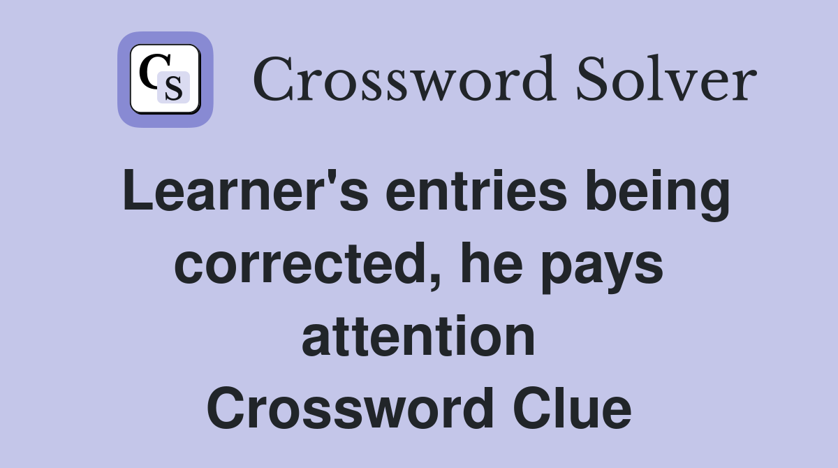 Learner's entries being corrected, he pays attention Crossword Clue