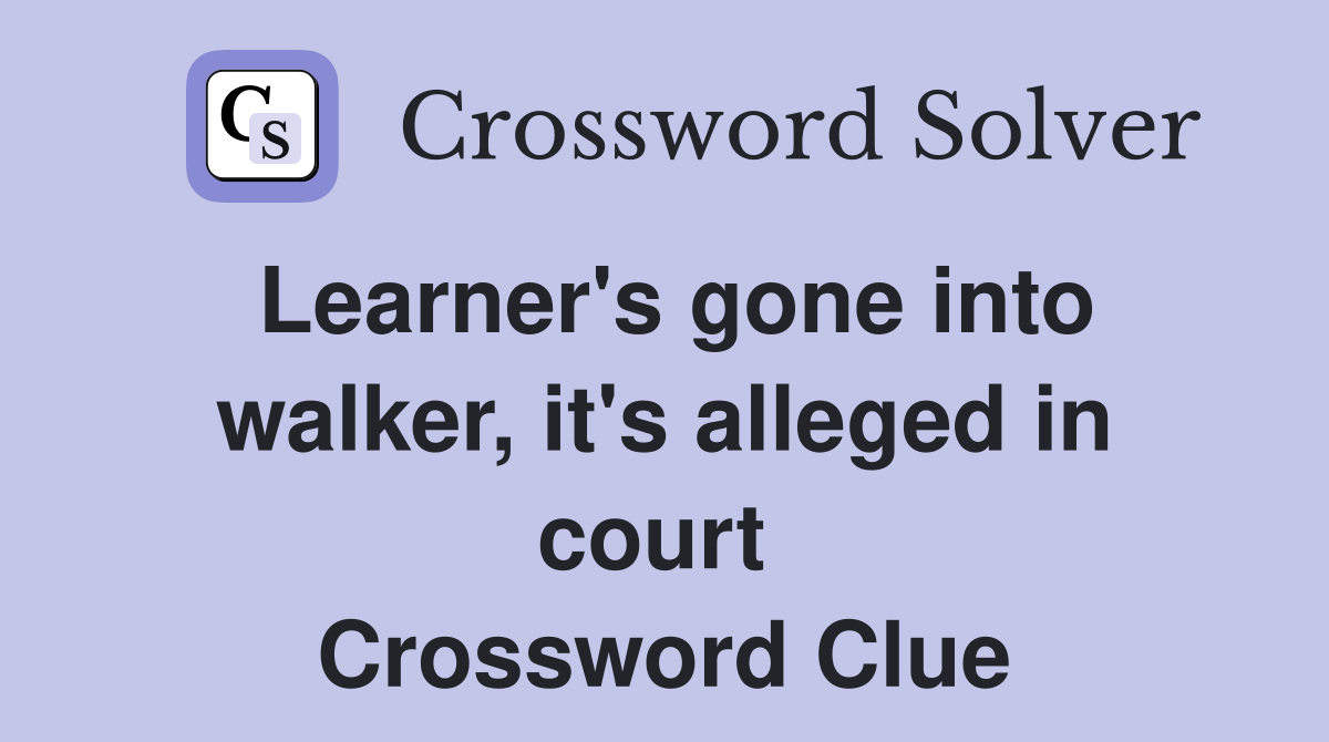 Learner's gone into walker, it's alleged in court  Crossword Clue