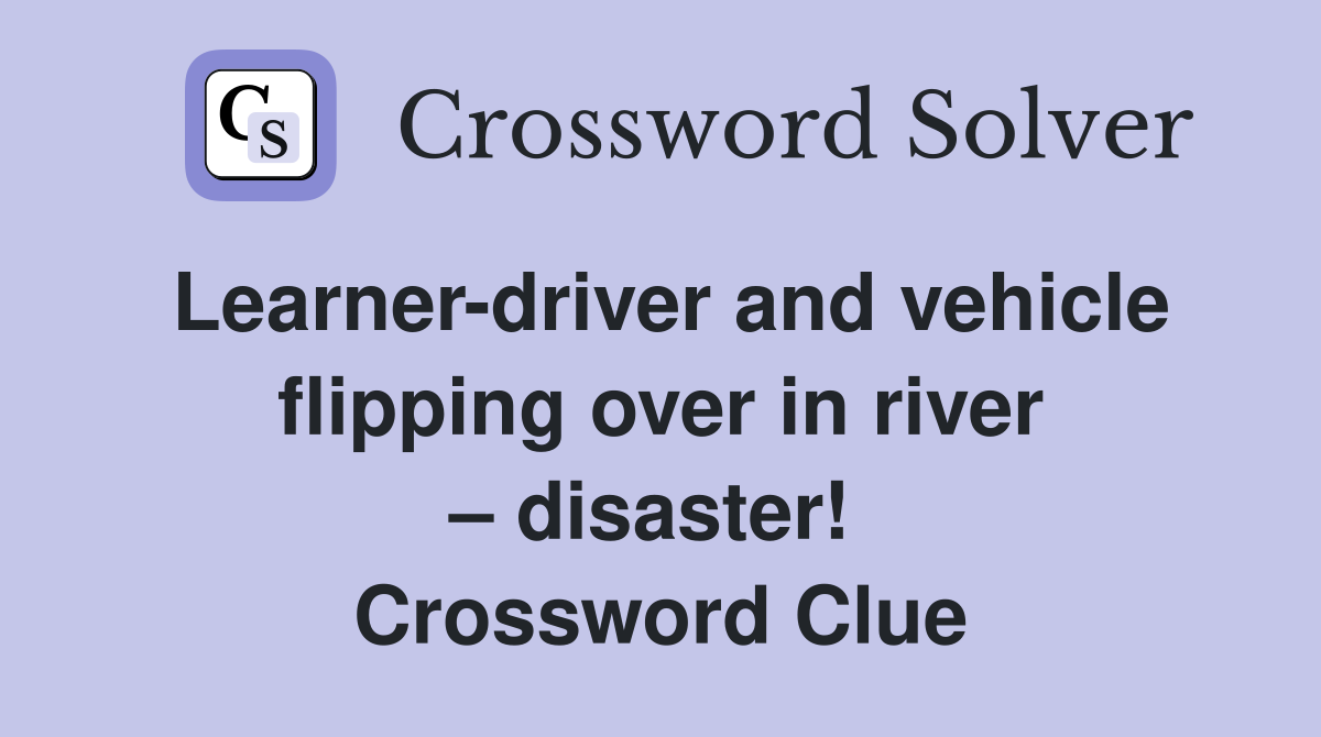 Learner-driver and vehicle flipping over in river – disaster!  Crossword Clue